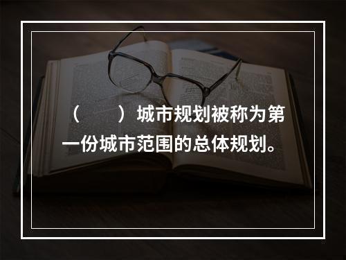 （　　）城市规划被称为第一份城市范围的总体规划。