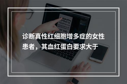 诊断真性红细胞增多症的女性患者，其血红蛋白要求大于