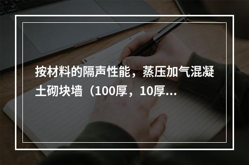 按材料的隔声性能，蒸压加气混凝土砌块墙（100厚，10厚双