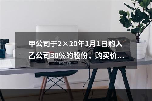 甲公司于2×20年1月1日购入乙公司30％的股份，购买价款为