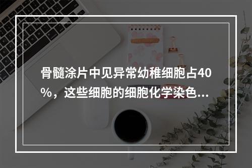 骨髓涂片中见异常幼稚细胞占40%，这些细胞的细胞化学染色结果