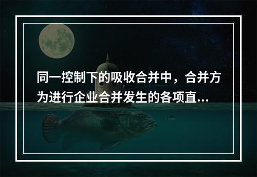 同一控制下的吸收合并中，合并方为进行企业合并发生的各项直接相