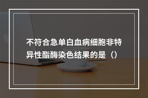 不符合急单白血病细胞非特异性酯酶染色结果的是（）