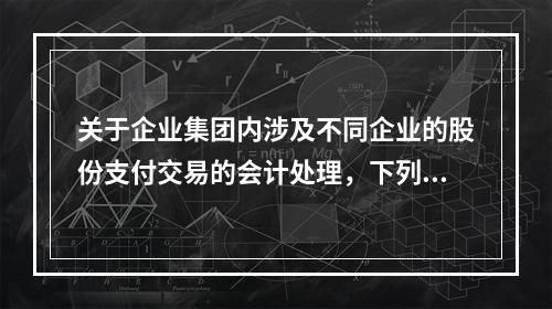 关于企业集团内涉及不同企业的股份支付交易的会计处理，下列说法