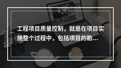 工程项目质量控制，就是在项目实施整个过程中，包括项目的勘察设