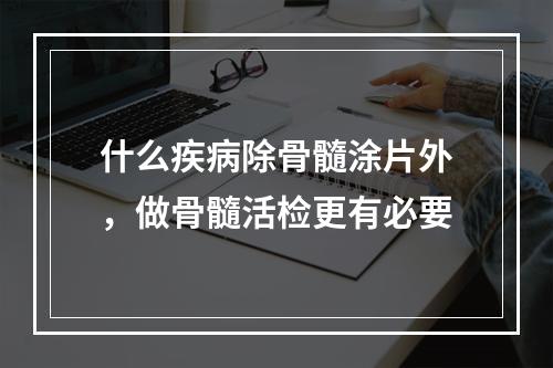 什么疾病除骨髓涂片外，做骨髓活检更有必要