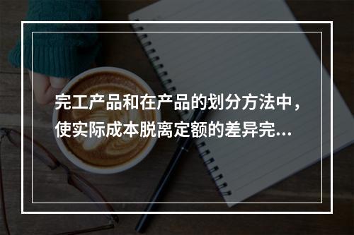 完工产品和在产品的划分方法中，使实际成本脱离定额的差异完全由