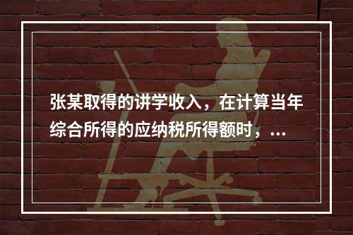 张某取得的讲学收入，在计算当年综合所得的应纳税所得额时，有关