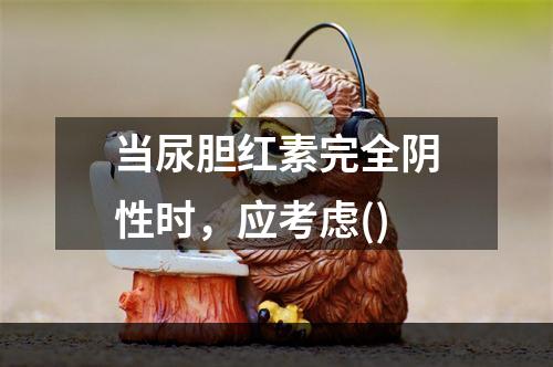 当尿胆红素完全阴性时，应考虑()