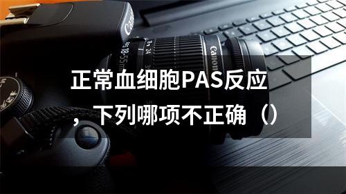 正常血细胞PAS反应，下列哪项不正确（）