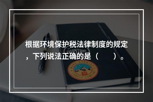 根据环境保护税法律制度的规定，下列说法正确的是（　　）。