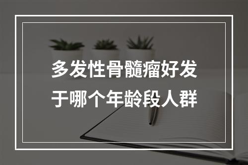 多发性骨髓瘤好发于哪个年龄段人群