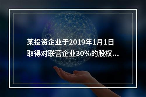 某投资企业于2019年1月1日取得对联营企业30％的股权，取