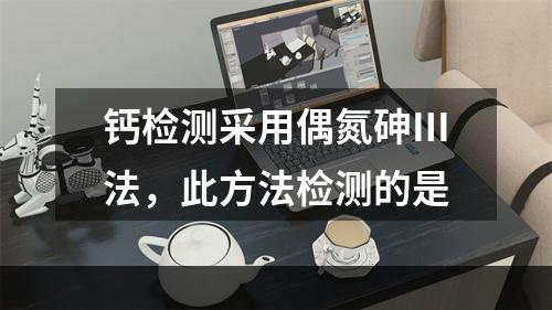 钙检测采用偶氮砷Ⅲ法，此方法检测的是