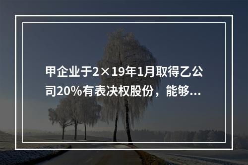 甲企业于2×19年1月取得乙公司20％有表决权股份，能够对乙