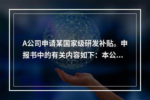 A公司申请某国家级研发补贴。申报书中的有关内容如下：本公司于