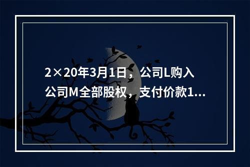 2×20年3月1日，公司L购入公司M全部股权，支付价款160