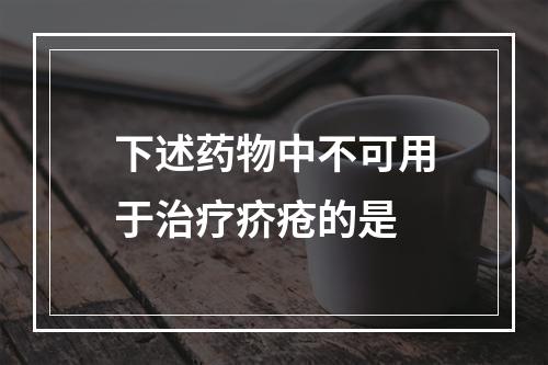 下述药物中不可用于治疗疥疮的是