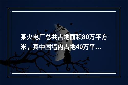 某火电厂总共占地面积80万平方米，其中围墙内占地40万平方米