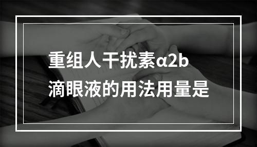 重组人干扰素α2b滴眼液的用法用量是