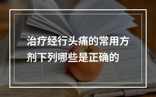 治疗经行头痛的常用方剂下列哪些是正确的