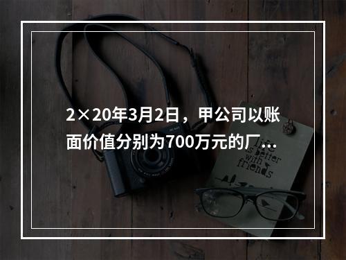 2×20年3月2日，甲公司以账面价值分别为700万元的厂房和