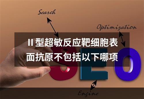 Ⅱ型超敏反应靶细胞表面抗原不包括以下哪项