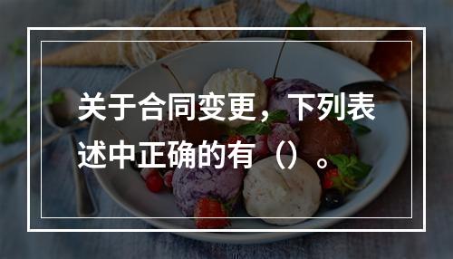 关于合同变更，下列表述中正确的有（）。