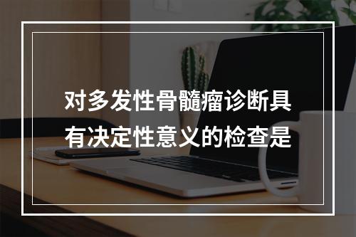 对多发性骨髓瘤诊断具有决定性意义的检查是