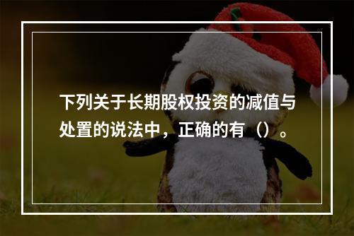 下列关于长期股权投资的减值与处置的说法中，正确的有（）。