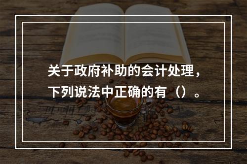 关于政府补助的会计处理，下列说法中正确的有（）。