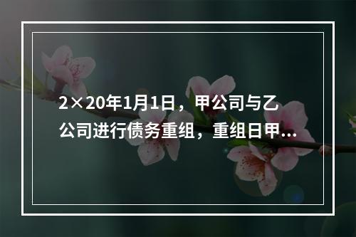 2×20年1月1日，甲公司与乙公司进行债务重组，重组日甲公司