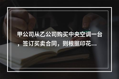 甲公司从乙公司购买中央空调一台，签订买卖合同，则根据印花税法