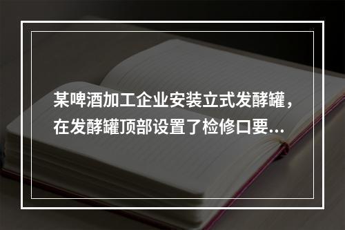 某啤酒加工企业安装立式发酵罐，在发酵罐顶部设置了检修口要通过