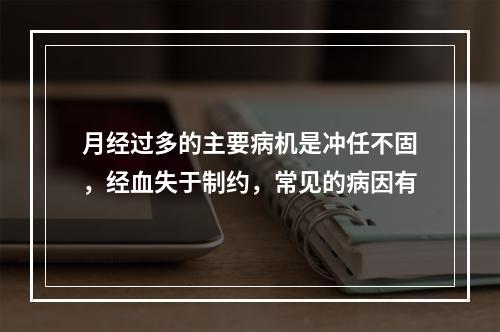 月经过多的主要病机是冲任不固，经血失于制约，常见的病因有