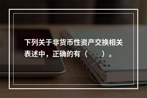 下列关于非货币性资产交换相关表述中，正确的有（  ）。