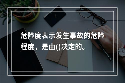 危险度表示发生事故的危险程度，是由()决定的。