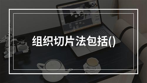 组织切片法包括()