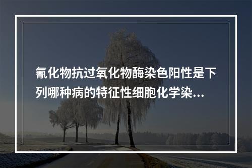 氰化物抗过氧化物酶染色阳性是下列哪种病的特征性细胞化学染色反