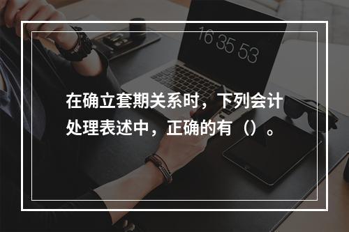 在确立套期关系时，下列会计处理表述中，正确的有（）。