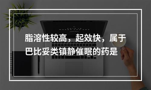 脂溶性较高，起效快，属于巴比妥类镇静催眠的药是