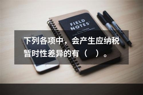 下列各项中，会产生应纳税暂时性差异的有（ ）。