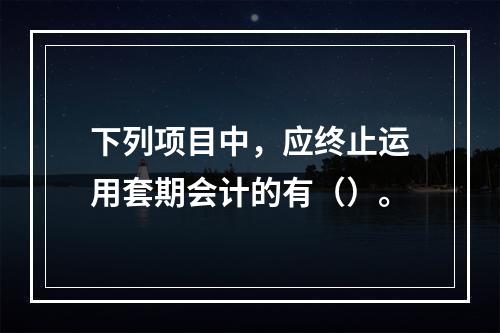 下列项目中，应终止运用套期会计的有（）。