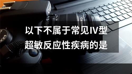 以下不属于常见Ⅳ型超敏反应性疾病的是