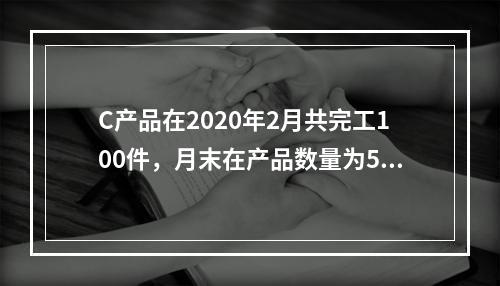 C产品在2020年2月共完工100件，月末在产品数量为50件