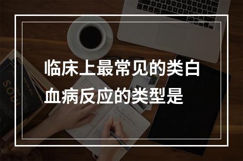 临床上最常见的类白血病反应的类型是