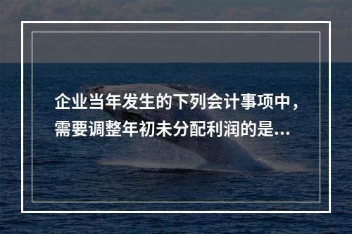 企业当年发生的下列会计事项中，需要调整年初未分配利润的是（）