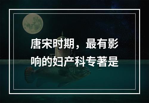 唐宋时期，最有影响的妇产科专著是