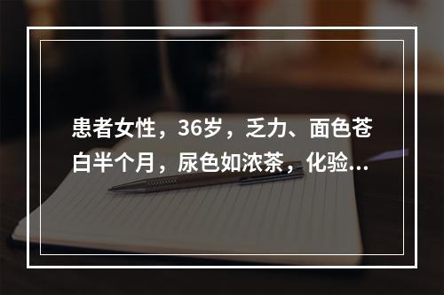 患者女性，36岁，乏力、面色苍白半个月，尿色如浓茶，化验有贫