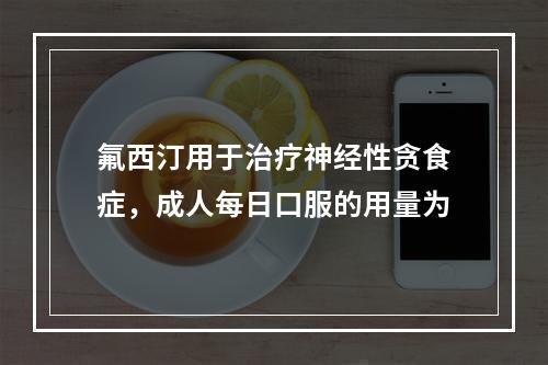 氟西汀用于治疗神经性贪食症，成人每日口服的用量为